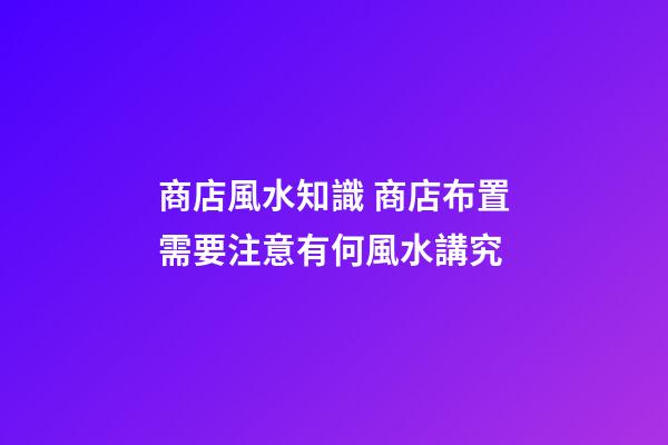 商店風水知識 商店布置需要注意有何風水講究